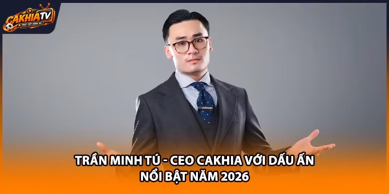 Trần Minh Tú - CEO Cakhia Với Dấu Ấn Nổi Bật Năm 2026